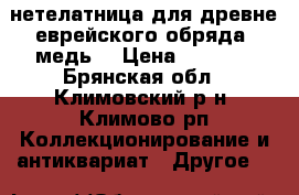 нетелатница для древне еврейского обряда. медь. › Цена ­ 2 000 - Брянская обл., Климовский р-н, Климово рп Коллекционирование и антиквариат » Другое   